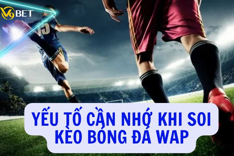 Yếu tố cần nhớ khi soi kèo bóng đá WAP